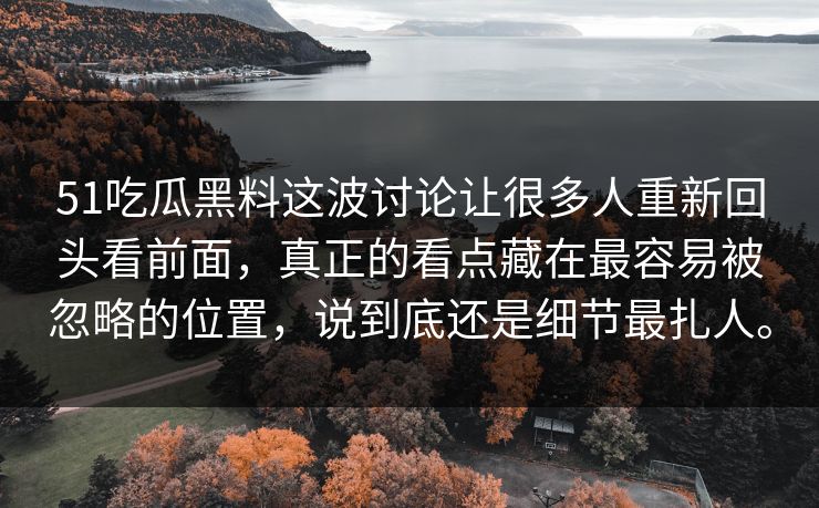 51吃瓜黑料这波讨论让很多人重新回头看前面,真正的看点藏在最容易被忽略的位置,说到底还是细节最扎人。 51吃瓜黑料这波讨论让很多人重新回头看前面,真正的看点藏在最容易被忽略的位置,说到底还是细节最扎人。