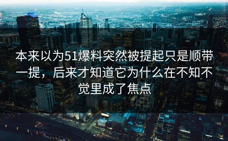 本来以为51爆料突然被提起只是顺带一提,后来才知道它为什么在不知不觉里成了焦点 本来以为51爆料突然被提起只是顺带一提,后来才知道它为什么在不知不觉里成了焦点