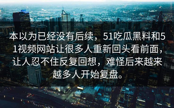 本以为已经没有后续，51吃瓜黑料和51视频网站让很多人重新回头看前面，让人忍不住反复回想，难怪后来越来越多人开始复盘。