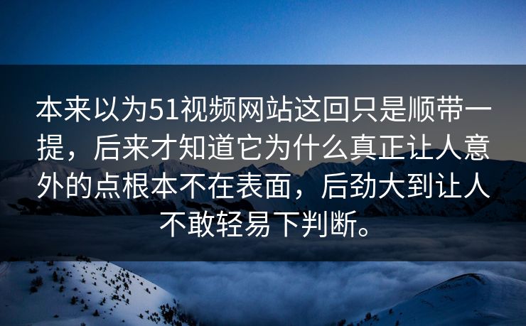 本来以为51视频网站这回只是顺带一提，后来才知道它为什么真正让人意外的点根本不在表面，后劲大到让人不敢轻易下判断。