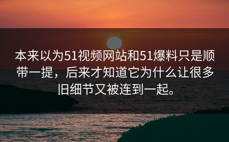 本来以为51视频网站和51爆料只是顺带一提,后来才知道它为什么让很多旧细节又被连到一起。 本来以为51视频网站和51爆料只是顺带一提,后来才知道它为什么让很多旧细节又被连到一起。