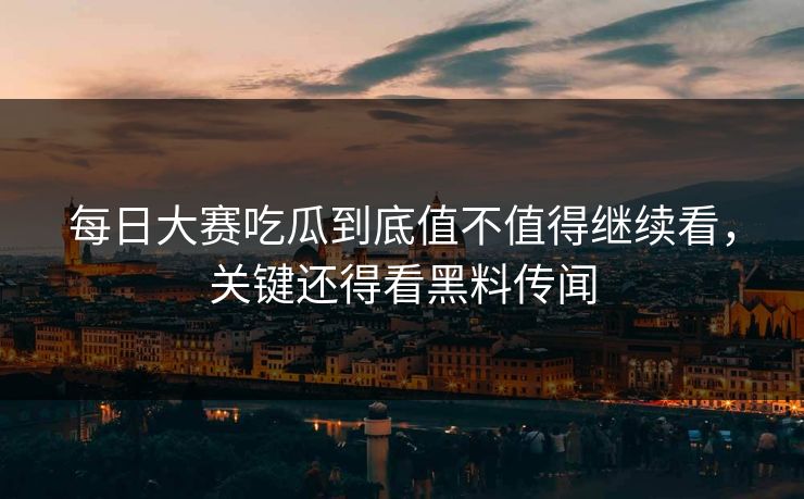 每日大赛吃瓜到底值不值得继续看，关键还得看黑料传闻