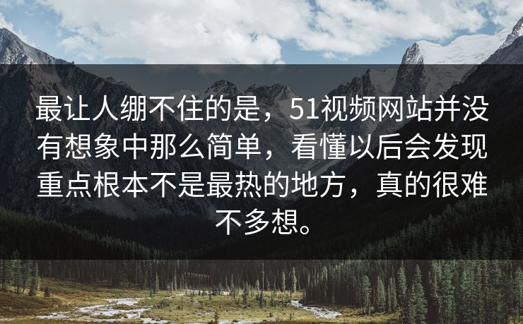 最让人绷不住的是，51视频网站并没有想象中那么简单，看懂以后会发现重点根本不是最热的地方，真的很难不多想。