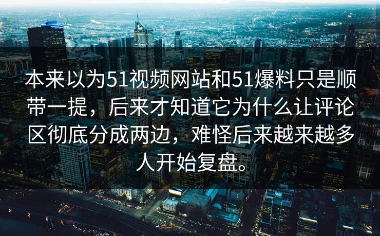 本来以为51视频网站和51爆料只是顺带一提，后来才知道它为什么让评论区彻底分成两边，难怪后来越来越多人开始复盘。