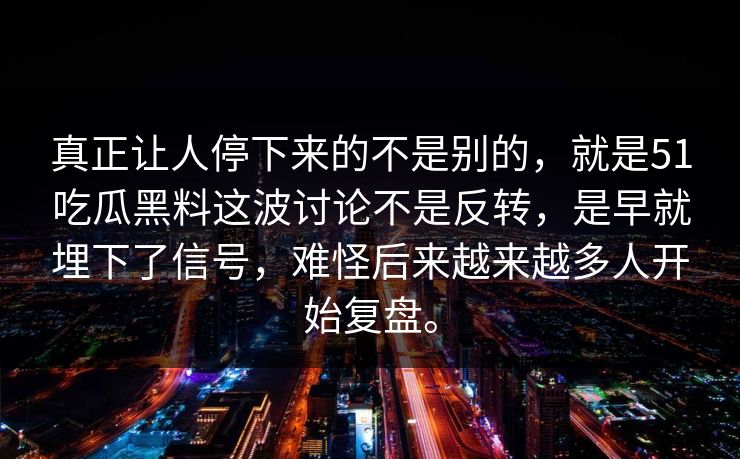 真正让人停下来的不是别的，就是51吃瓜黑料这波讨论不是反转，是早就埋下了信号，难怪后来越来越多人开始复盘。