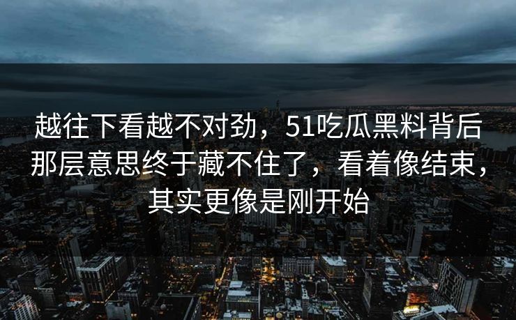 越往下看越不对劲，51吃瓜黑料背后那层意思终于藏不住了，看着像结束，其实更像是刚开始