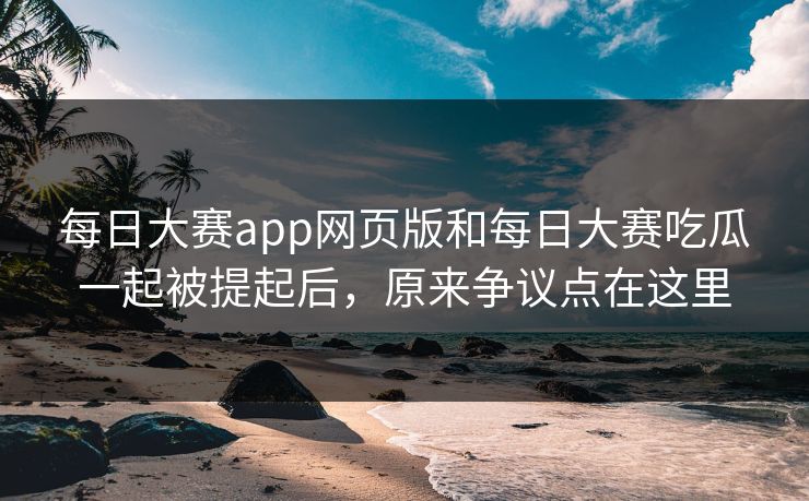 每日大赛app网页版和每日大赛吃瓜一起被提起后,原来争议点在这里 每日大赛app网页版和每日大赛吃瓜一起被提起后,原来争议点在这里