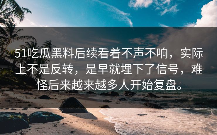 51吃瓜黑料后续看着不声不响，实际上不是反转，是早就埋下了信号，难怪后来越来越多人开始复盘。