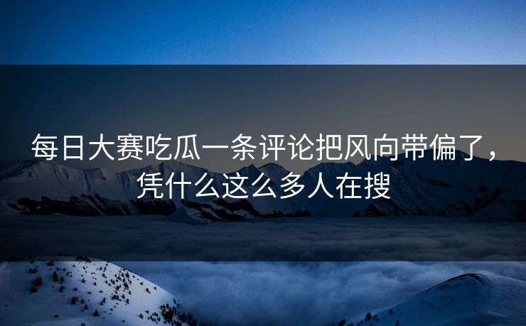 每日大赛吃瓜一条评论把风向带偏了，凭什么这么多人在搜