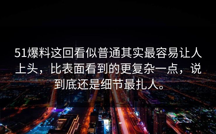 51爆料这回看似普通其实最容易让人上头，比表面看到的更复杂一点，说到底还是细节最扎人。