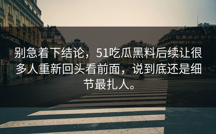 别急着下结论，51吃瓜黑料后续让很多人重新回头看前面，说到底还是细节最扎人。