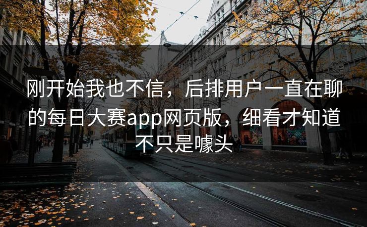 刚开始我也不信,后排用户一直在聊的每日大赛app网页版,细看才知道不只是噱头 刚开始我也不信,后排用户一直在聊的每日大赛app网页版,细看才知道不只是噱头