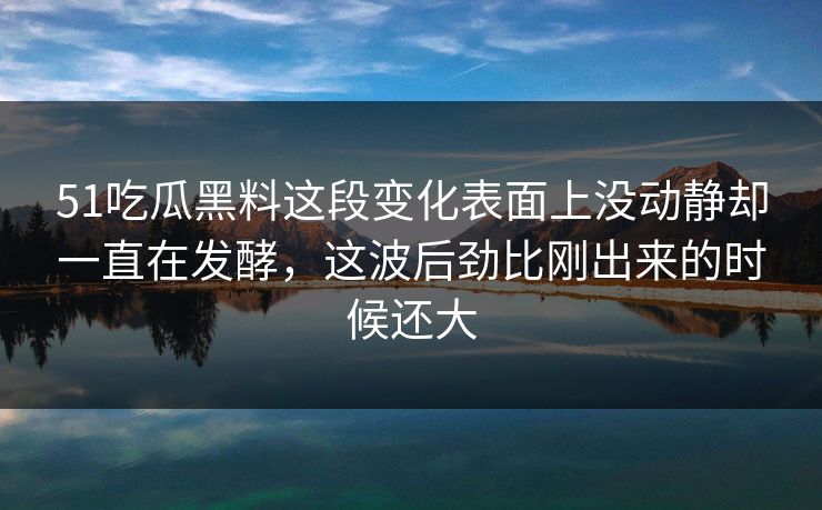 51吃瓜黑料这段变化表面上没动静却一直在发酵,这波后劲比刚出来的时候还大 51吃瓜黑料这段变化表面上没动静却一直在发酵,这波后劲比刚出来的时候还大