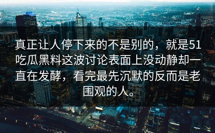 真正让人停下来的不是别的,就是51吃瓜黑料这波讨论表面上没动静却一直在发酵,看完最先沉默的反而是老围观的人。 真正让人停下来的不是别的,就是51吃瓜黑料这波讨论表面上没动静却一直在发酵,看完最先沉默的反而是老围观的人。