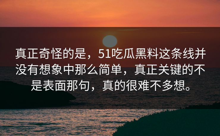 真正奇怪的是，51吃瓜黑料这条线并没有想象中那么简单，真正关键的不是表面那句，真的很难不多想。