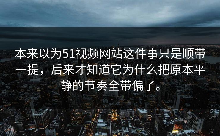 本来以为51视频网站这件事只是顺带一提,后来才知道它为什么把原本平静的节奏全带偏了。 本来以为51视频网站这件事只是顺带一提,后来才知道它为什么把原本平静的节奏全带偏了。