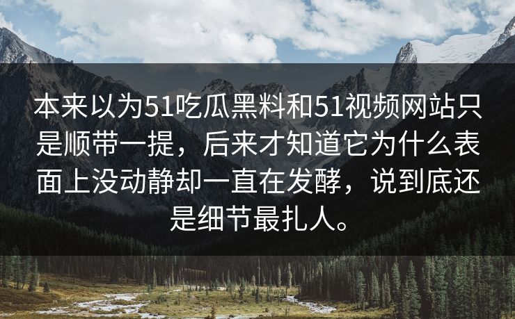 本来以为51吃瓜黑料和51视频网站只是顺带一提,后来才知道它为什么表面上没动静却一直在发酵,说到底还是细节最扎人。 本来以为51吃瓜黑料和51视频网站只是顺带一提,后来才知道它为什么表面上没动静却一直在发酵,说到底还是细节最扎人。