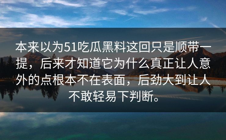 本来以为51吃瓜黑料这回只是顺带一提，后来才知道它为什么真正让人意外的点根本不在表面，后劲大到让人不敢轻易下判断。