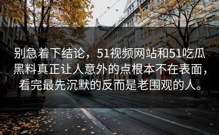 别急着下结论，51视频网站和51吃瓜黑料真正让人意外的点根本不在表面，看完最先沉默的反而是老围观的人。