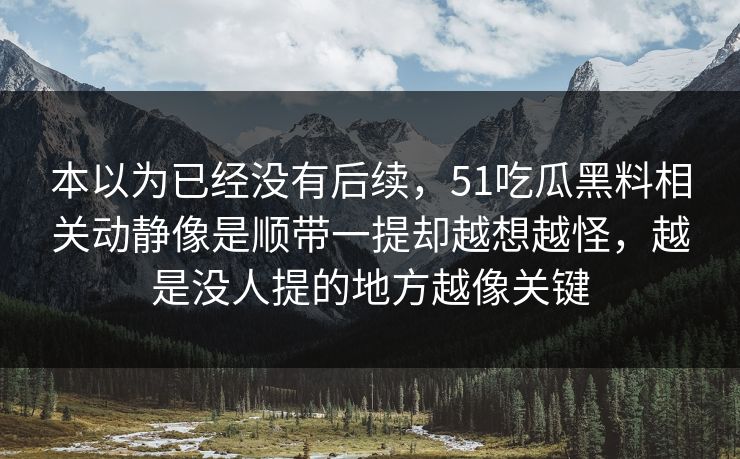 本以为已经没有后续，51吃瓜黑料相关动静像是顺带一提却越想越怪，越是没人提的地方越像关键