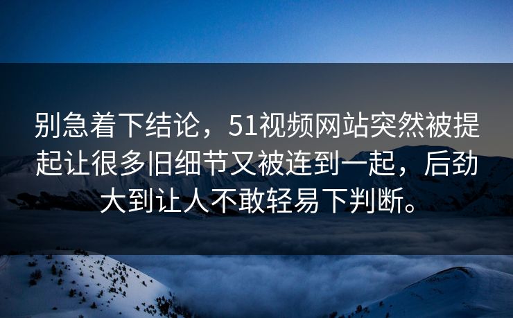别急着下结论，51视频网站突然被提起让很多旧细节又被连到一起，后劲大到让人不敢轻易下判断。