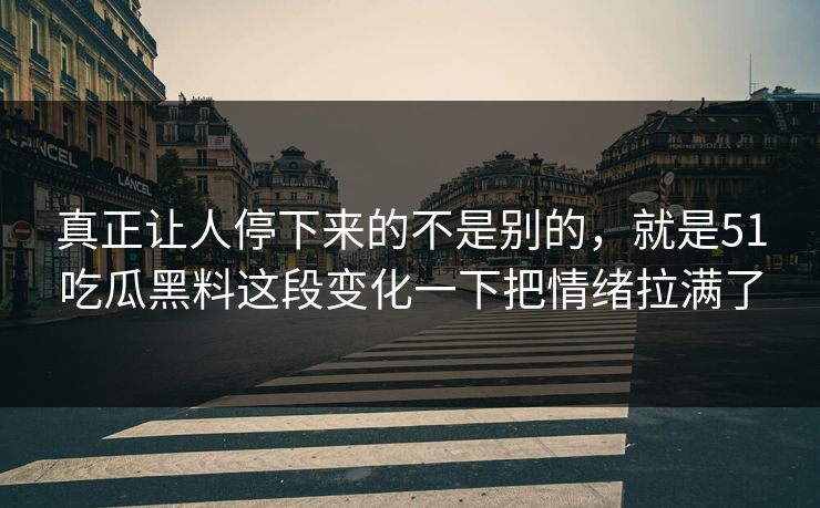 真正让人停下来的不是别的，就是51吃瓜黑料这段变化一下把情绪拉满了