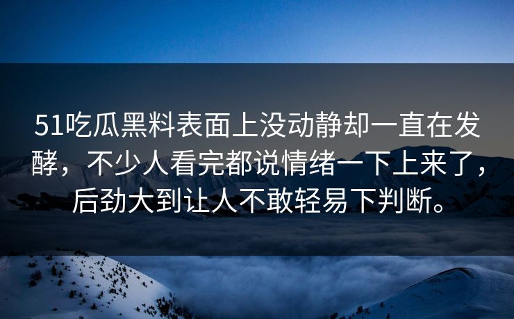 51吃瓜黑料表面上没动静却一直在发酵，不少人看完都说情绪一下上来了，后劲大到让人不敢轻易下判断。