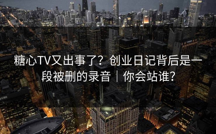 糖心TV又出事了？创业日记背后是一段被删的录音｜你会站谁？