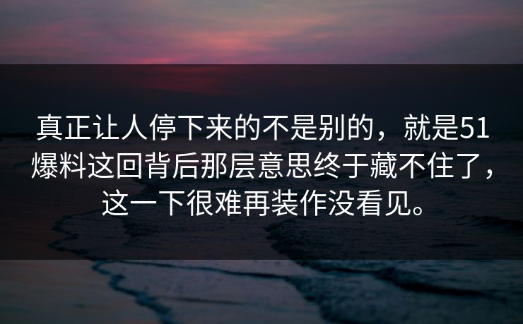 真正让人停下来的不是别的，就是51爆料这回背后那层意思终于藏不住了，这一下很难再装作没看见。