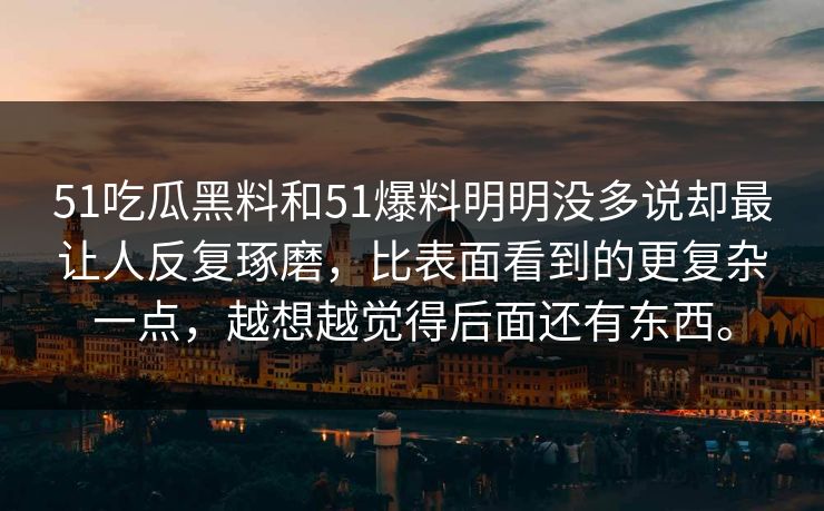 51吃瓜黑料和51爆料明明没多说却最让人反复琢磨，比表面看到的更复杂一点，越想越觉得后面还有东西。