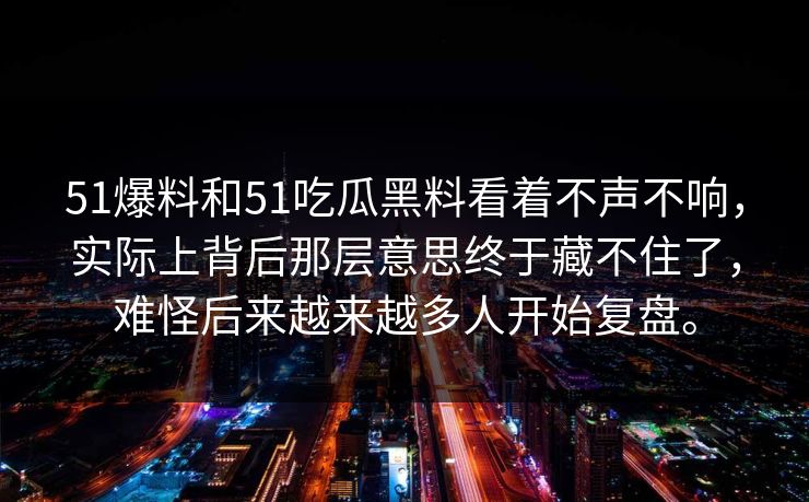 51爆料和51吃瓜黑料看着不声不响，实际上背后那层意思终于藏不住了，难怪后来越来越多人开始复盘。