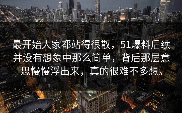 最开始大家都站得很散，51爆料后续并没有想象中那么简单，背后那层意思慢慢浮出来，真的很难不多想。