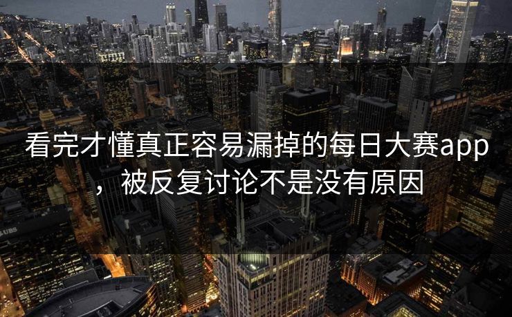 看完才懂真正容易漏掉的每日大赛app，被反复讨论不是没有原因