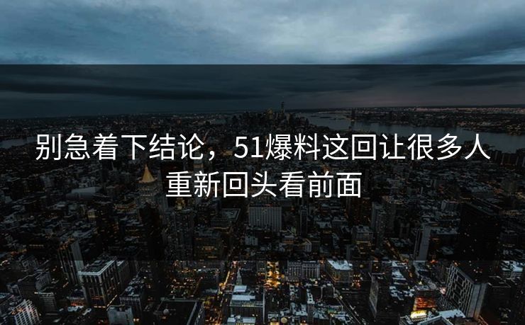 别急着下结论,51爆料这回让很多人重新回头看前面 别急着下结论,51爆料这回让很多人重新回头看前面
