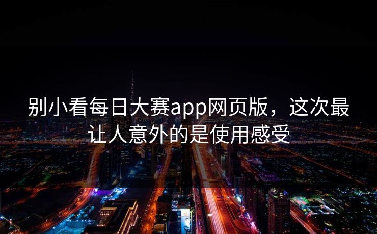 别小看每日大赛app网页版，这次最让人意外的是使用感受
