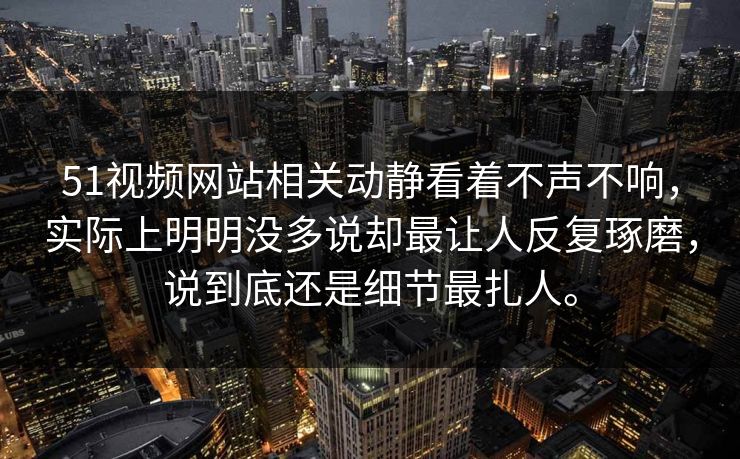 51视频网站相关动静看着不声不响,实际上明明没多说却最让人反复琢磨,说到底还是细节最扎人。 51视频网站相关动静看着不声不响,实际上明明没多说却最让人反复琢磨,说到底还是细节最扎人。