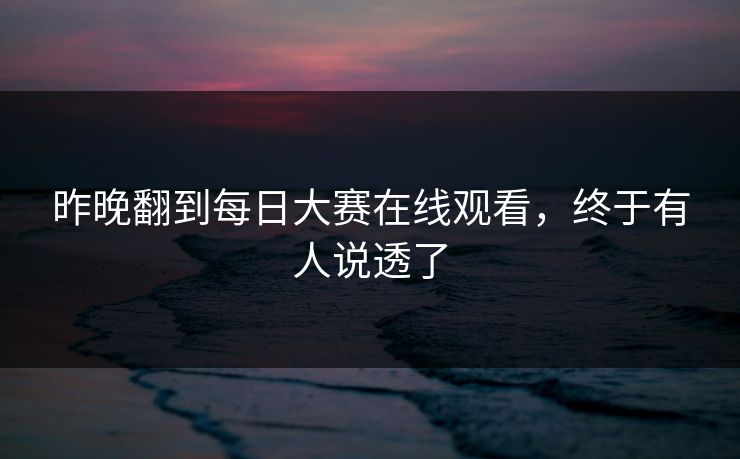 昨晚翻到每日大赛在线观看,终于有人说透了 昨晚翻到每日大赛在线观看,终于有人说透了