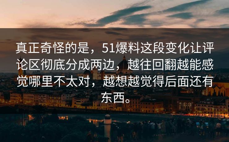 真正奇怪的是,51爆料这段变化让评论区彻底分成两边,越往回翻越能感觉哪里不太对,越想越觉得后面还有东西。 真正奇怪的是,51爆料这段变化让评论区彻底分成两边,越往回翻越能感觉哪里不太对,越想越觉得后面还有东西。