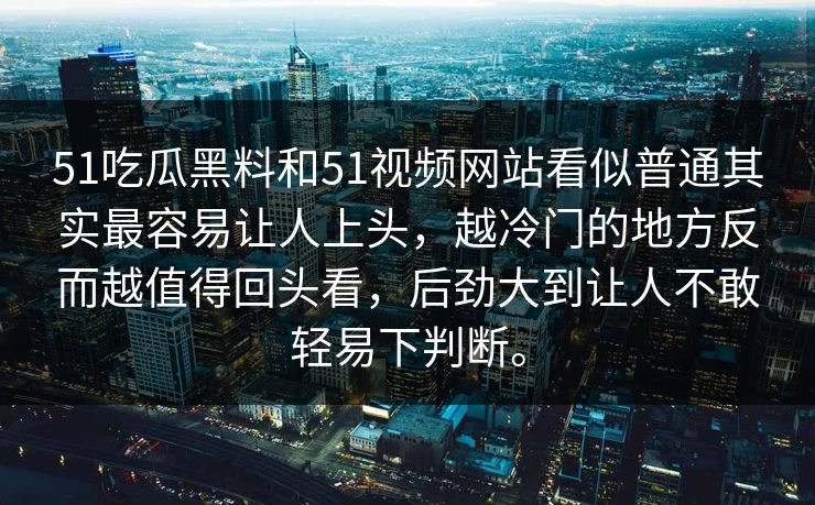 51吃瓜黑料和51视频网站看似普通其实最容易让人上头,越冷门的地方反而越值得回头看,后劲大到让人不敢轻易下判断。 51吃瓜黑料和51视频网站看似普通其实最容易让人上头,越冷门的地方反而越值得回头看,后劲大到让人不敢轻易下判断。