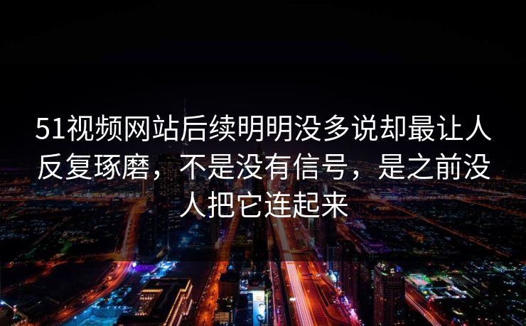 51视频网站后续明明没多说却最让人反复琢磨,不是没有信号,是之前没人把它连起来 51视频网站后续明明没多说却最让人反复琢磨,不是没有信号,是之前没人把它连起来