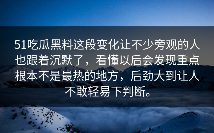 51吃瓜黑料这段变化让不少旁观的人也跟着沉默了，看懂以后会发现重点根本不是最热的地方，后劲大到让人不敢轻易下判断。